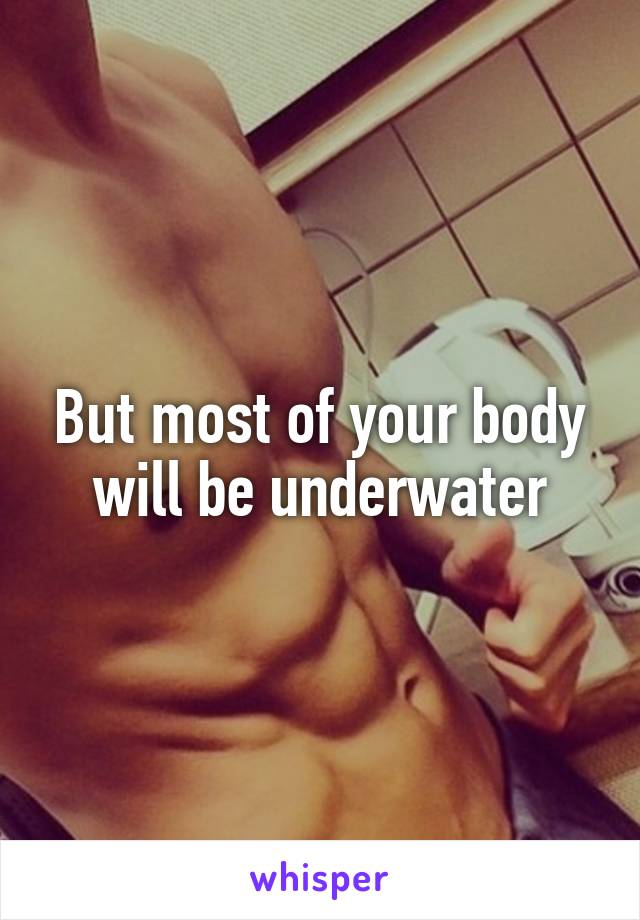 But most of your body will be underwater