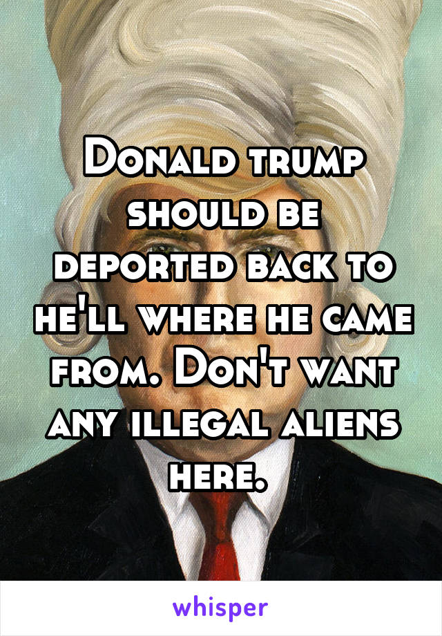 Donald trump should be deported back to he'll where he came from. Don't want any illegal aliens here. 