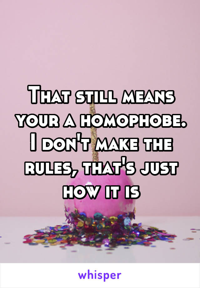 That still means your a homophobe. I don't make the rules, that's just how it is