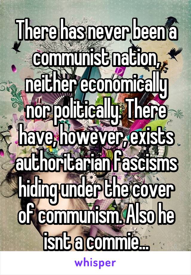 There has never been a communist nation, neither economically nor politically. There have, however, exists authoritarian fascisms hiding under the cover of communism. Also he isnt a commie...