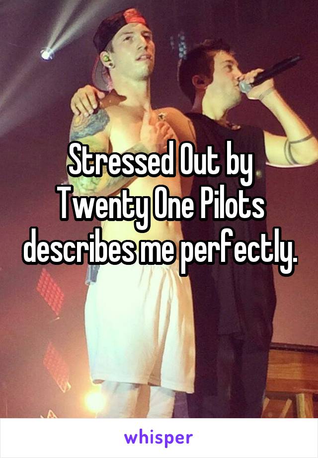 Stressed Out by Twenty One Pilots describes me perfectly. 