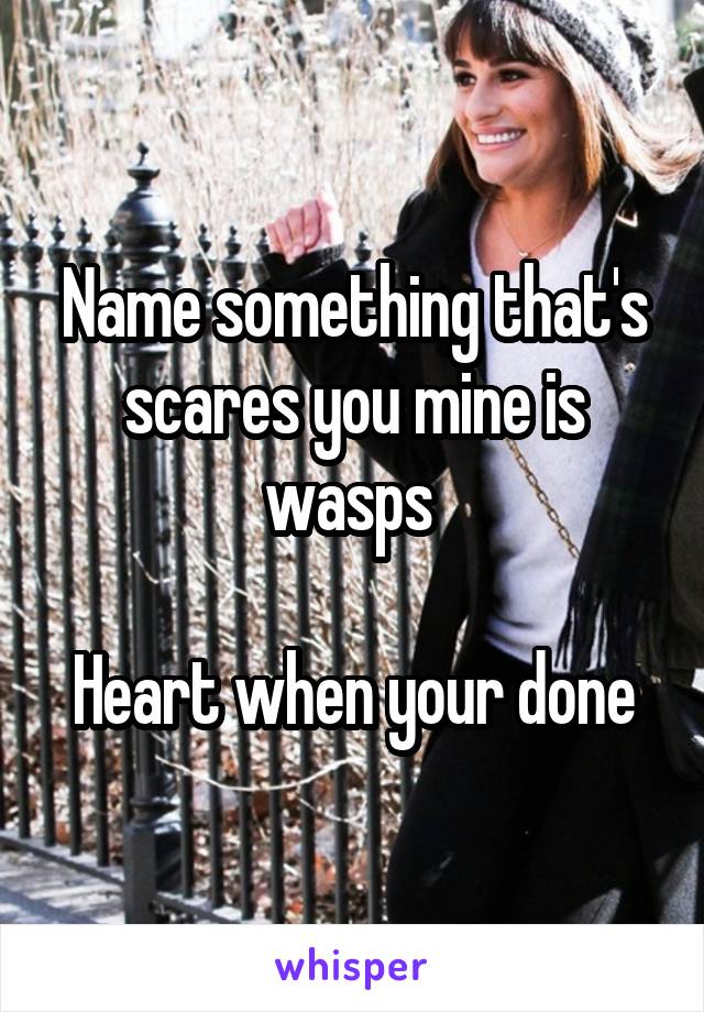 Name something that's scares you mine is wasps 

Heart when your done
