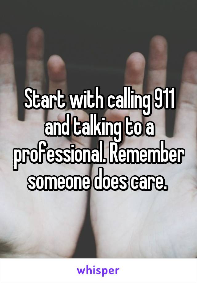 Start with calling 911 and talking to a professional. Remember someone does care. 