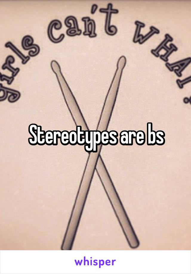 Stereotypes are bs