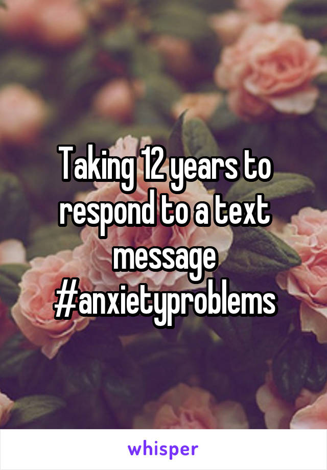 Taking 12 years to respond to a text message #anxietyproblems