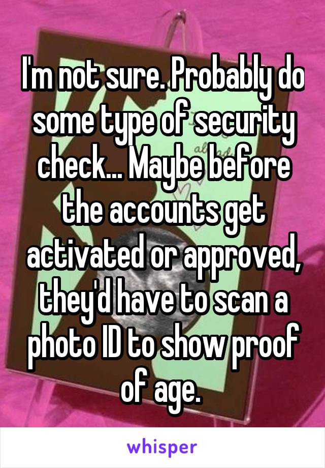 I'm not sure. Probably do some type of security check... Maybe before the accounts get activated or approved, they'd have to scan a photo ID to show proof of age. 