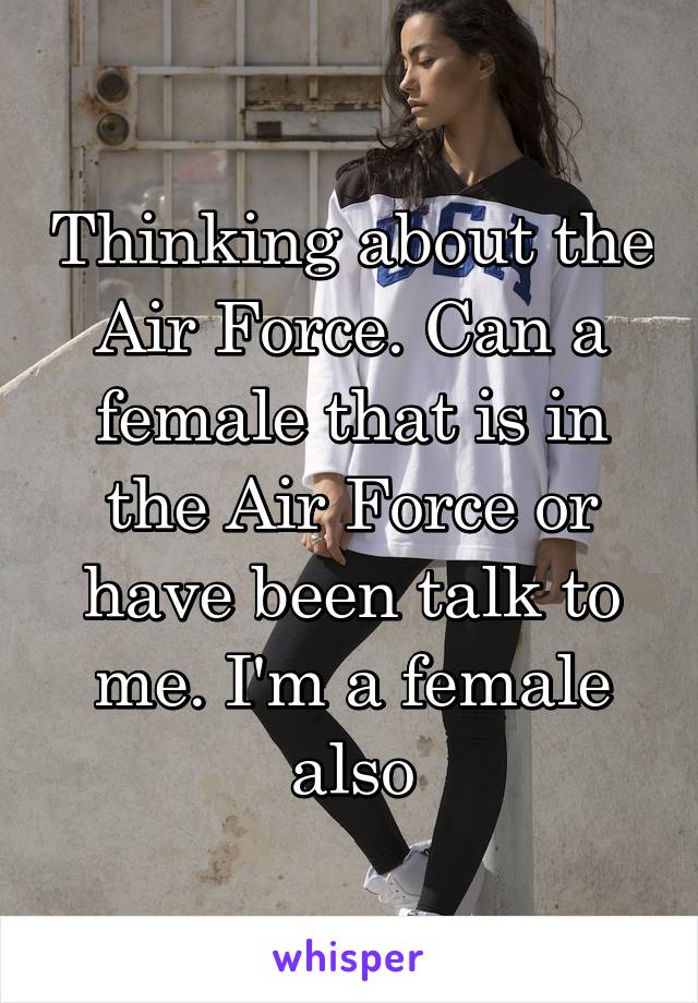 Thinking about the Air Force. Can a female that is in the Air Force or have been talk to me. I'm a female also