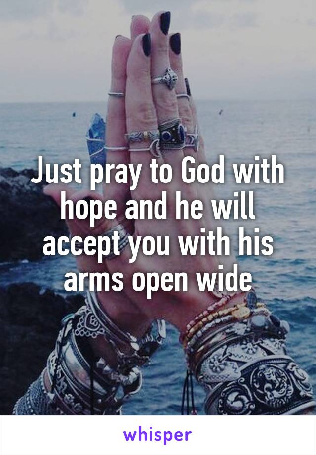 Just pray to God with hope and he will accept you with his arms open wide