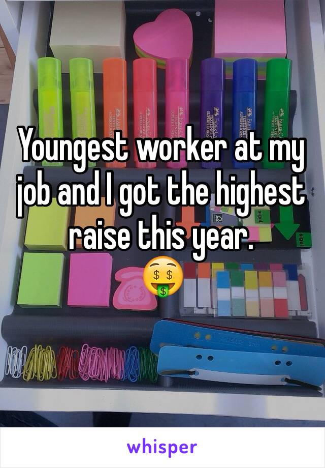 Youngest worker at my job and I got the highest raise this year. 
🤑