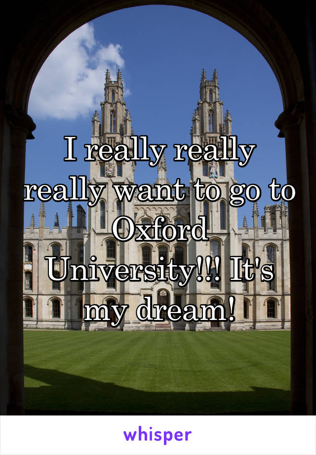 I really really really want to go to Oxford University!!! It's my dream!