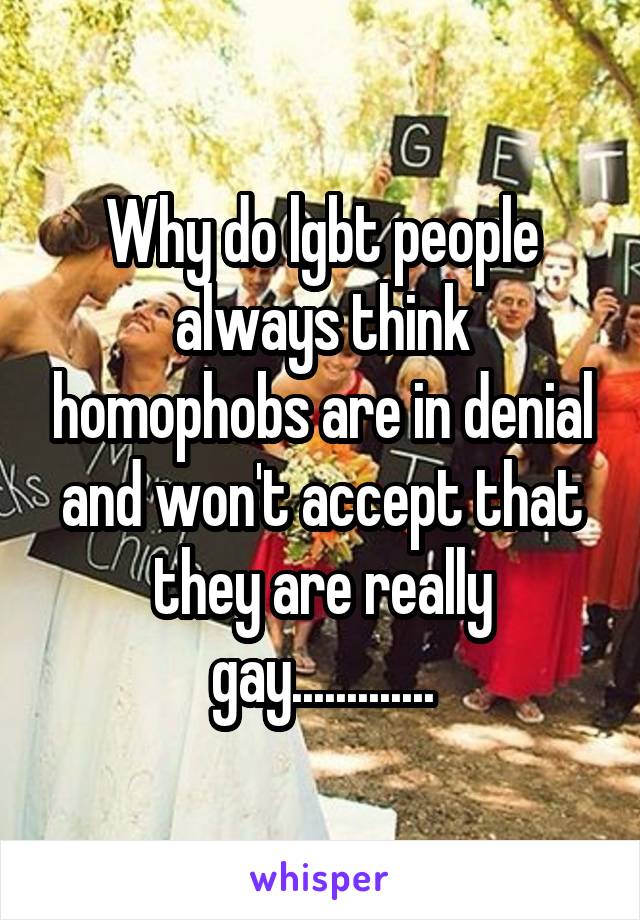 Why do lgbt people always think homophobs are in denial and won't accept that they are really gay.............