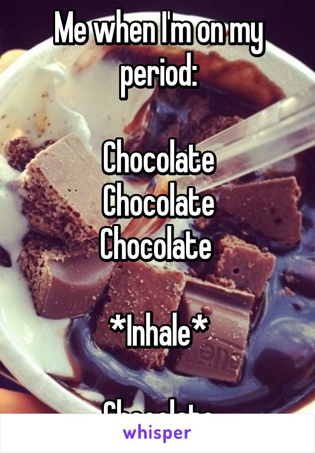 Me when I'm on my period:

Chocolate
Chocolate
Chocolate 

*Inhale*

Chocolate