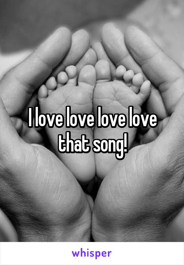 I love love love love that song!