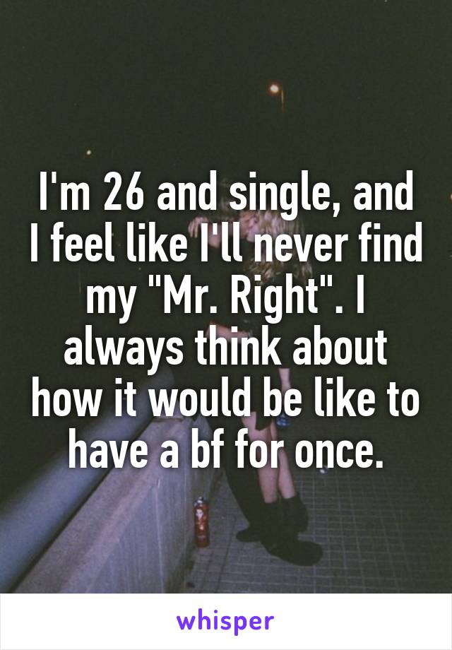 I'm 26 and single, and I feel like I'll never find my "Mr. Right". I always think about how it would be like to have a bf for once.