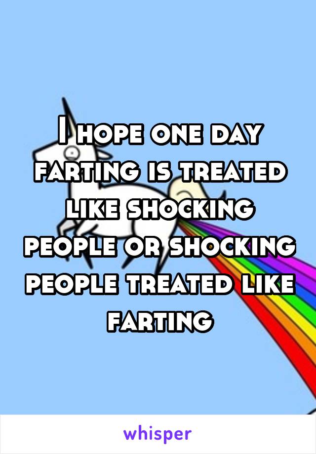 I hope one day farting is treated like shocking people or shocking people treated like farting