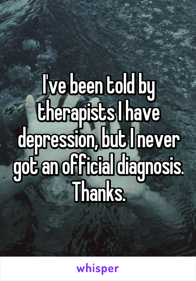 I've been told by therapists I have depression, but I never got an official diagnosis. Thanks.