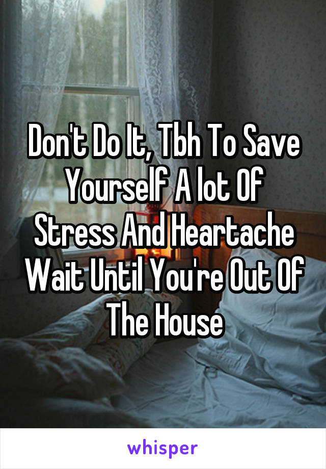 Don't Do It, Tbh To Save Yourself A lot Of Stress And Heartache Wait Until You're Out Of The House