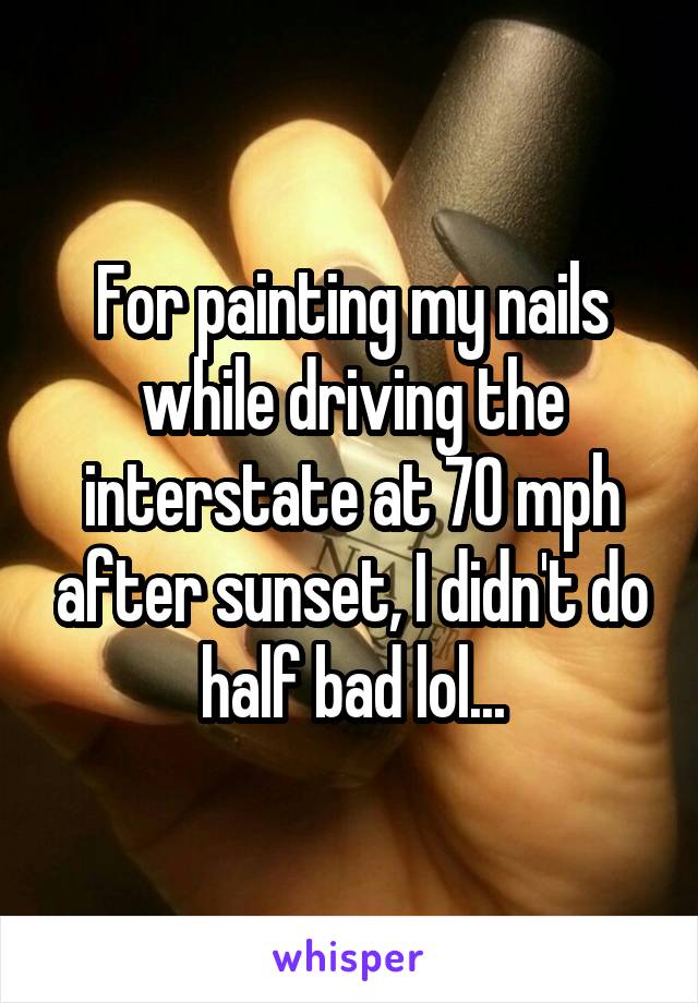 For painting my nails while driving the interstate at 70 mph after sunset, I didn't do half bad lol...