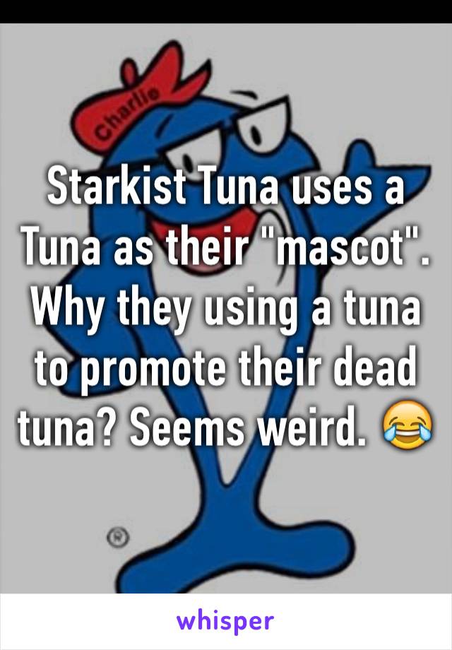 Starkist Tuna uses a Tuna as their "mascot". Why they using a tuna to promote their dead tuna? Seems weird. 😂