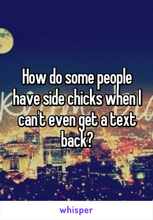 How do some people have side chicks when I can't even get a text back?