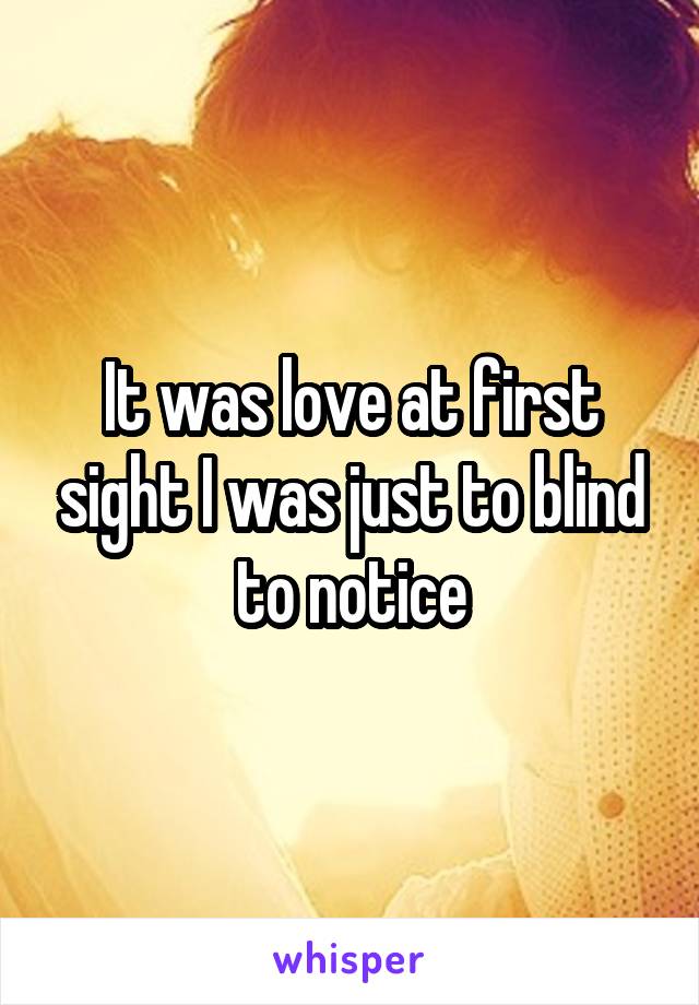 It was love at first sight I was just to blind to notice