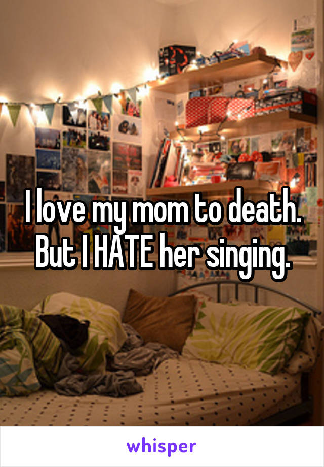 I love my mom to death. But I HATE her singing.