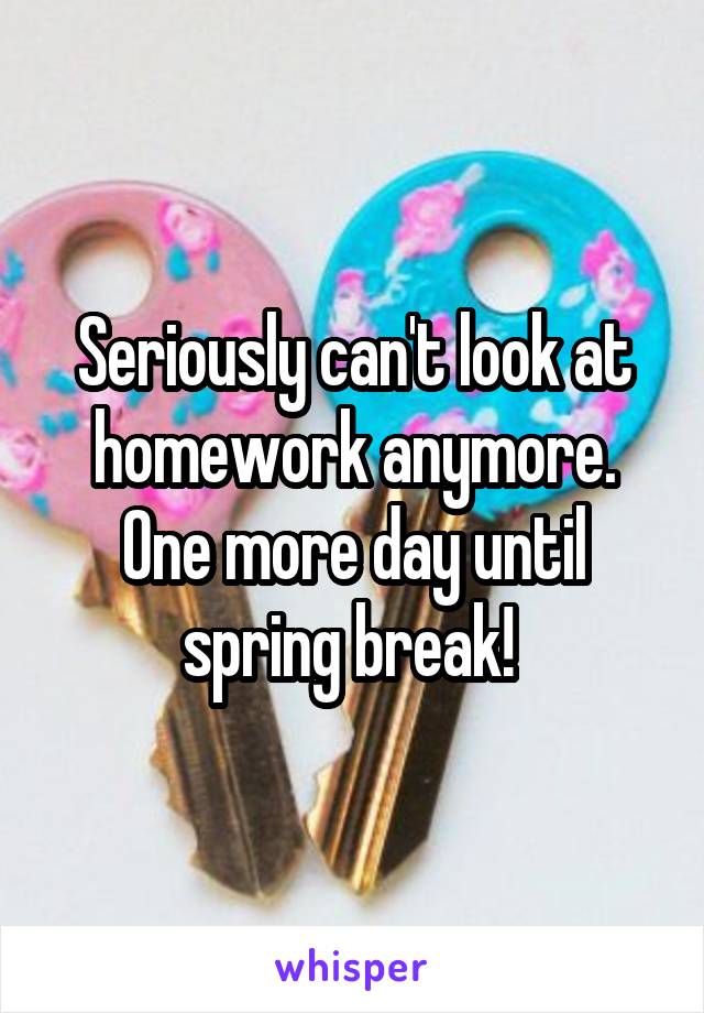Seriously can't look at homework anymore. One more day until spring break! 