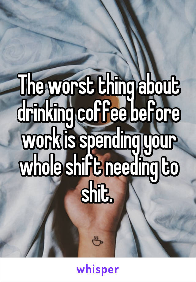 The worst thing about drinking coffee before work is spending your whole shift needing to shit. 