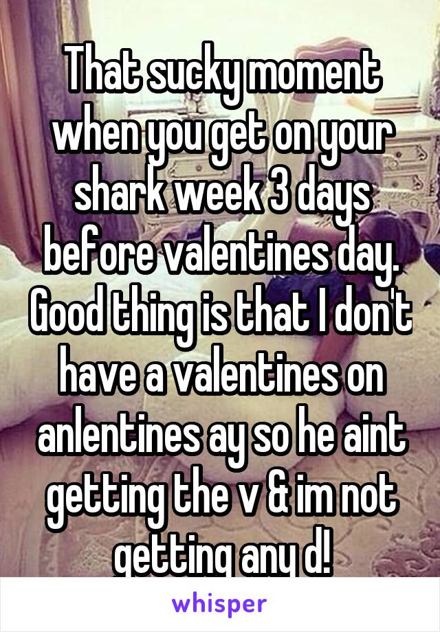 That sucky moment when you get on your shark week 3 days before valentines day. Good thing is that I don't have a valentines on anlentines ay so he aint getting the v & im not getting any d!