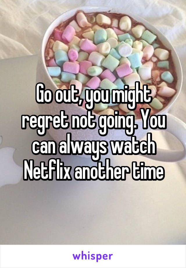 Go out, you might regret not going. You can always watch Netflix another time
