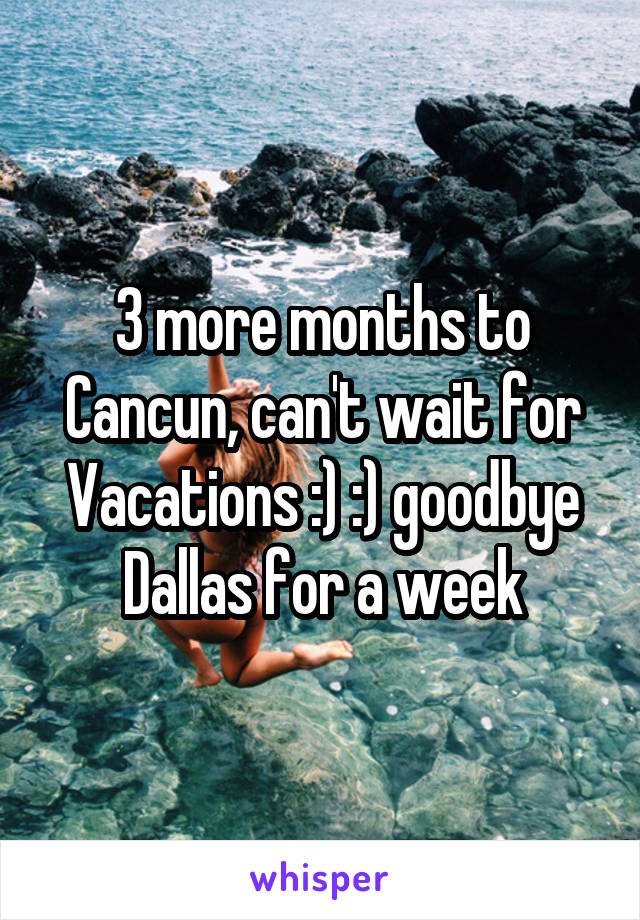 3 more months to Cancun, can't wait for Vacations :) :) goodbye Dallas for a week