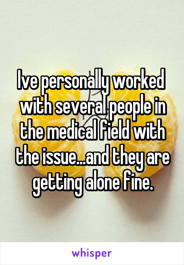 Ive personally worked  with several people in the medical field with the issue...and they are getting alone fine.