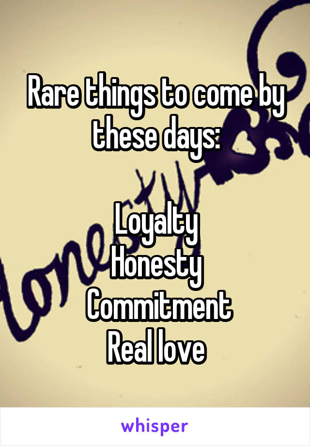 Rare things to come by these days:

Loyalty
Honesty
 Commitment
Real love