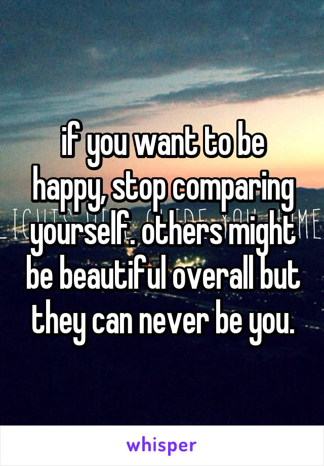 if you want to be happy, stop comparing yourself. others might be beautiful overall but they can never be you.