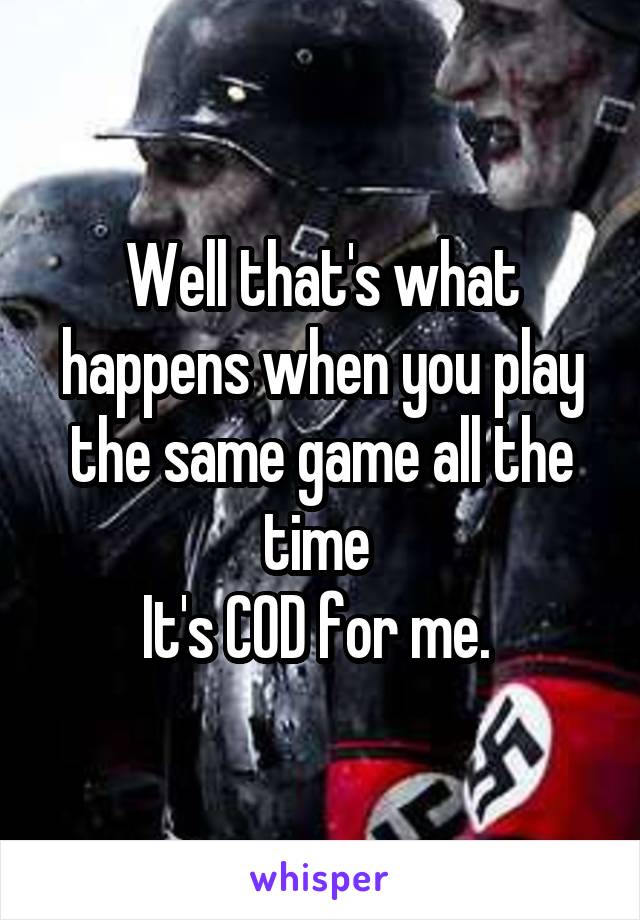 Well that's what happens when you play the same game all the time 
It's COD for me. 