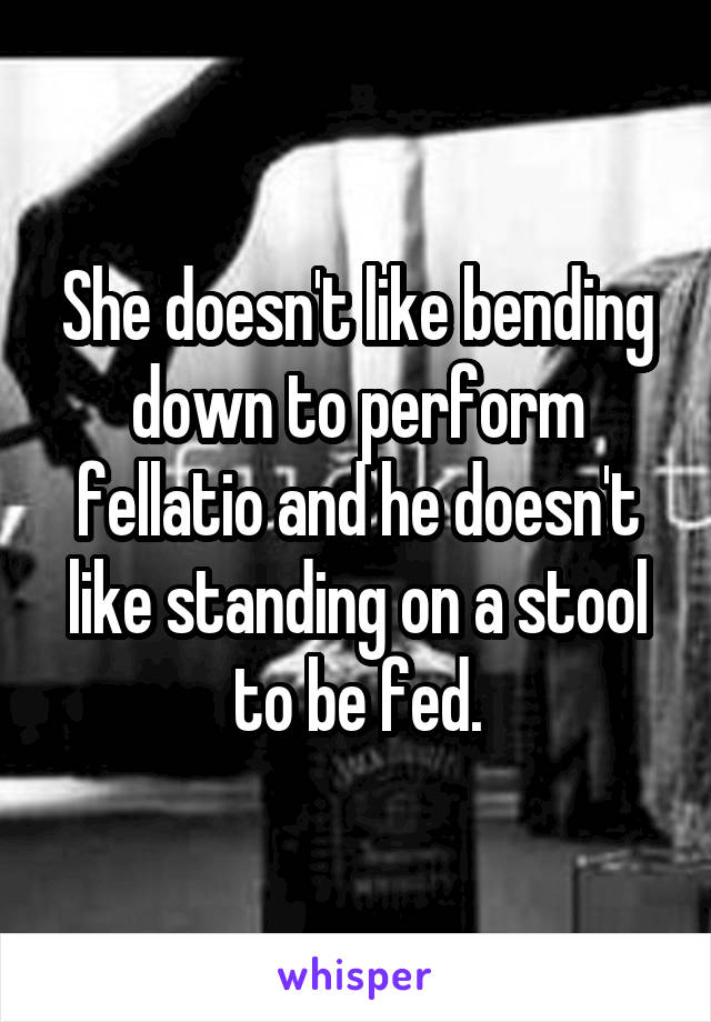 She doesn't like bending down to perform fellatio and he doesn't like standing on a stool to be fed.