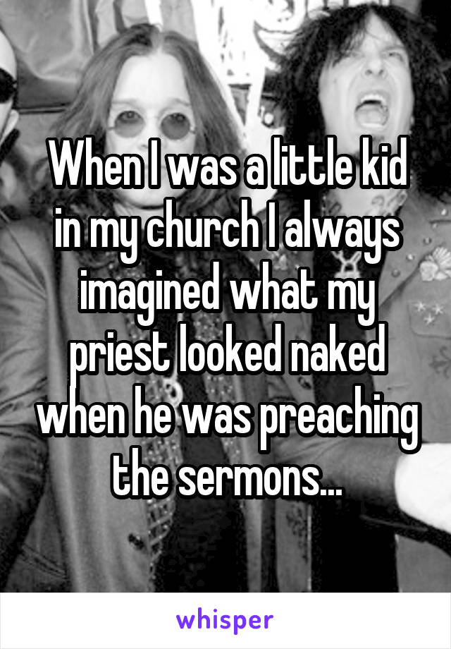 When I was a little kid in my church I always imagined what my priest looked naked when he was preaching the sermons...