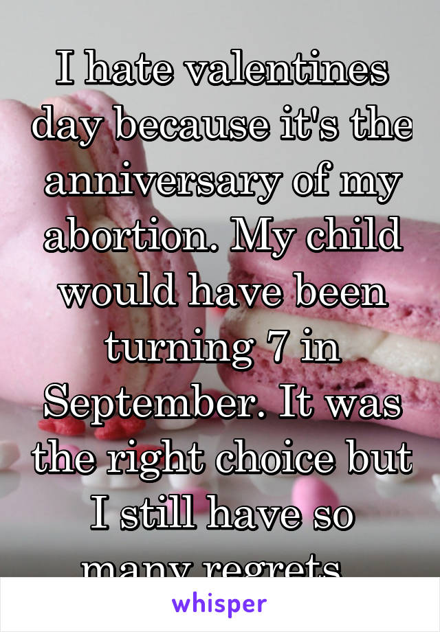 I hate valentines day because it's the anniversary of my abortion. My child would have been turning 7 in September. It was the right choice but I still have so many regrets. 