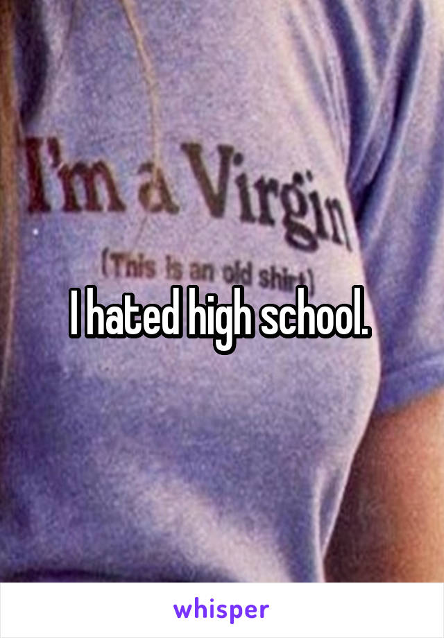 I hated high school. 