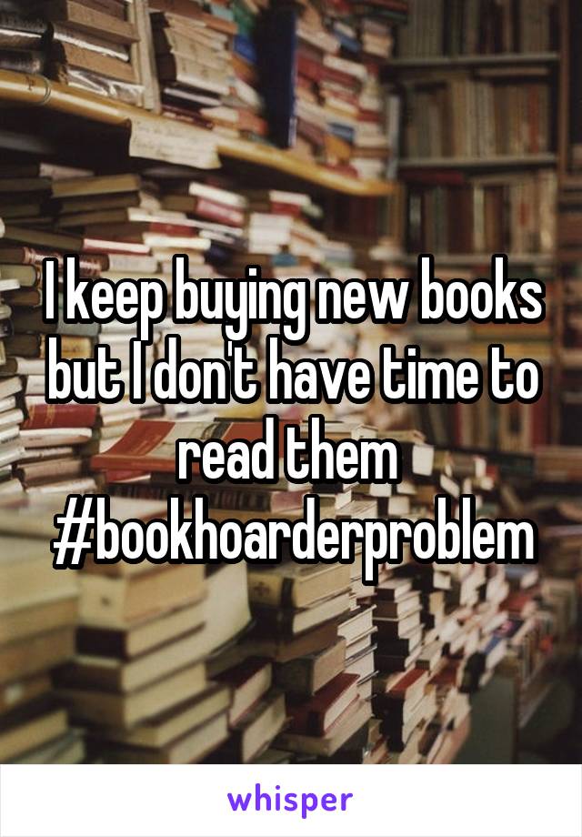 I keep buying new books but I don't have time to read them  #bookhoarderproblem
