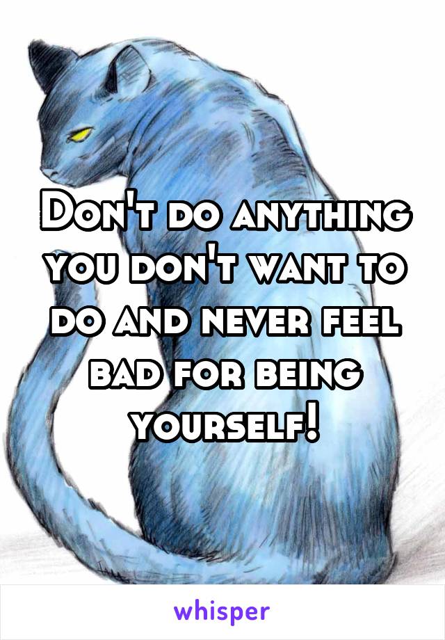 Don't do anything you don't want to do and never feel bad for being yourself!