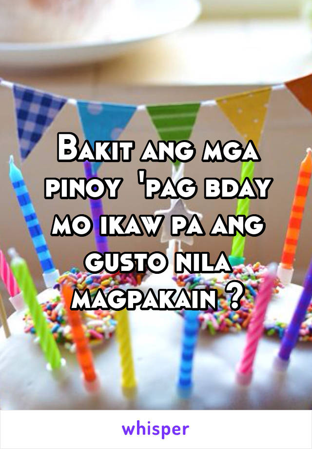 Bakit ang mga pinoy  'pag bday mo ikaw pa ang gusto nila magpakain ?