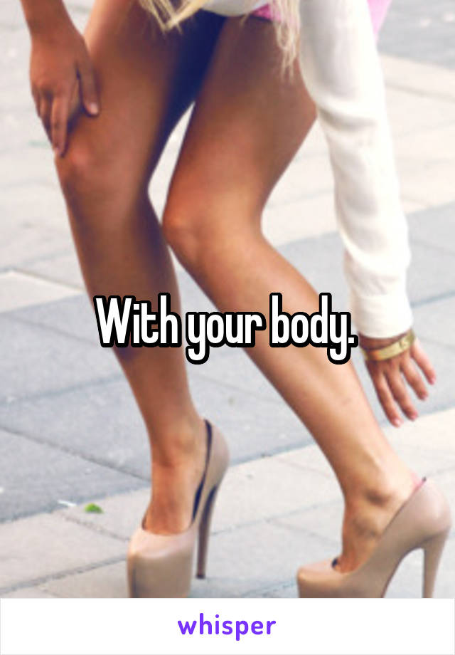 With your body. 