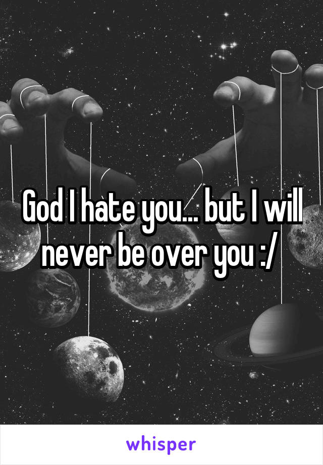God I hate you... but I will never be over you :/ 