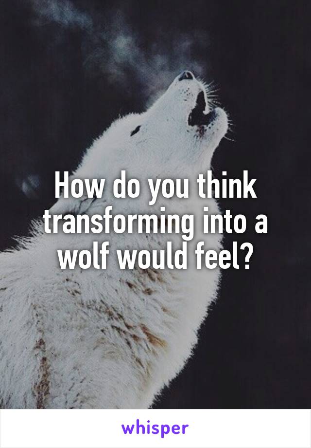 How do you think transforming into a wolf would feel?