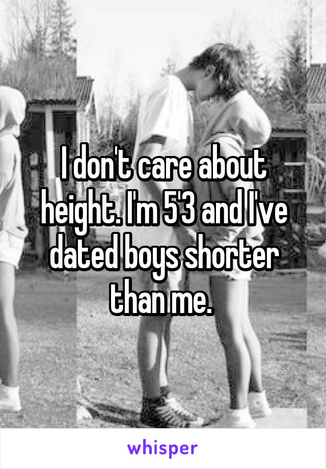 I don't care about height. I'm 5'3 and I've dated boys shorter than me. 