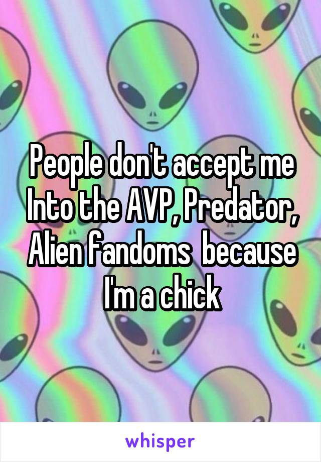 People don't accept me Into the AVP, Predator, Alien fandoms  because I'm a chick