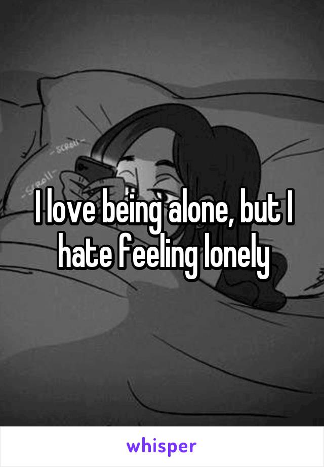 I love being alone, but I hate feeling lonely