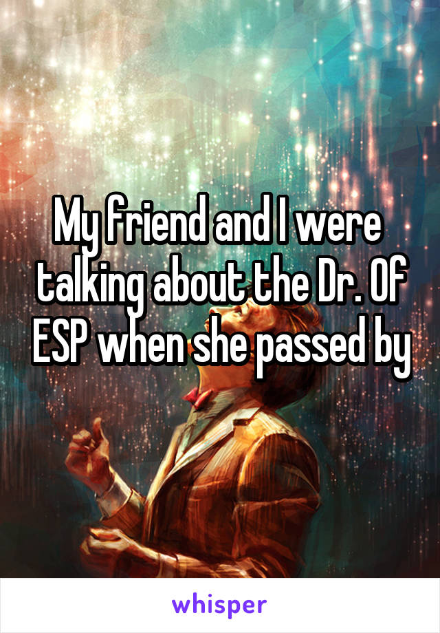 My friend and I were  talking about the Dr. Of ESP when she passed by 