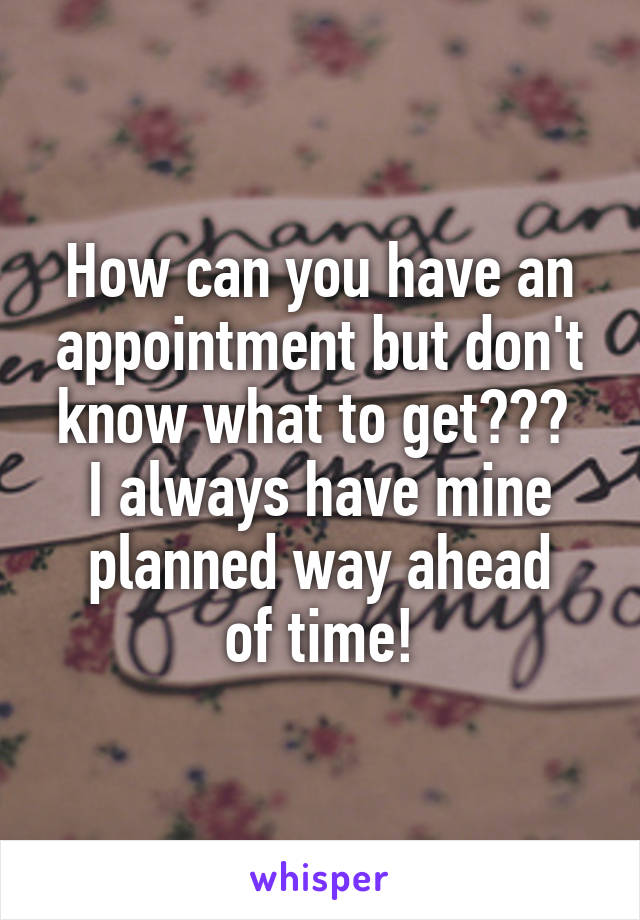 How can you have an appointment but don't know what to get??? 
I always have mine planned way ahead
 of time! 